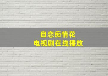 自恋痴情花 电视剧在线播放